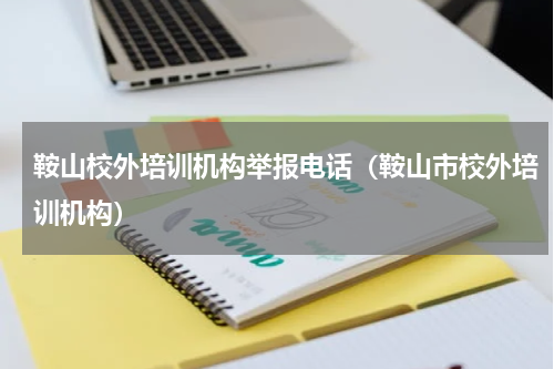 鞍山校外培训机构举报电话（鞍山市校外培训机构）
