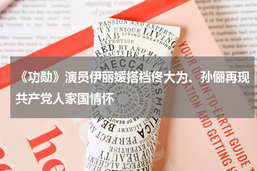 《功勋》演员伊丽媛搭档佟大为、孙俪再现共产党人家国情怀