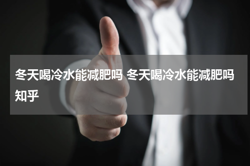 冬天喝冷水能减肥吗 冬天喝冷水能减肥吗知乎