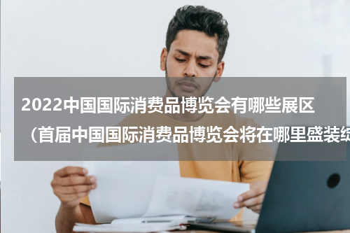 2022中国国际消费品博览会有哪些展区（首届中国国际消费品博览会将在哪里盛装绽放）