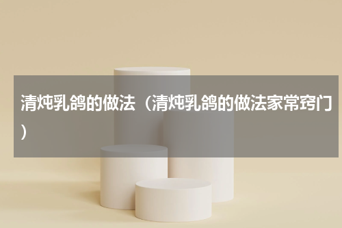 清炖乳鸽的做法（清炖乳鸽的做法家常窍门）