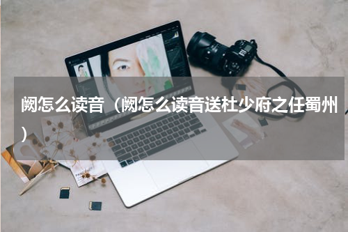 阙怎么读音（阙怎么读音送杜少府之任蜀州）