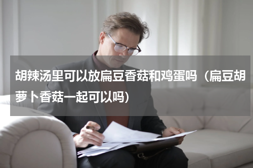 胡辣汤里可以放扁豆香菇和鸡蛋吗（扁豆胡萝卜香菇一起可以吗）