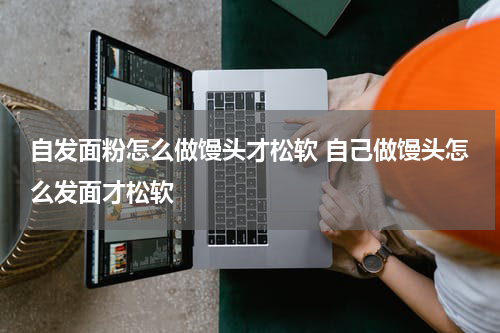 自发面粉怎么做馒头才松软 自己做馒头怎么发面才松软