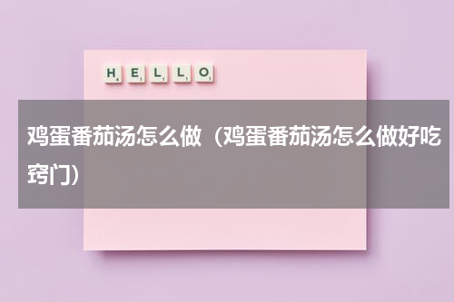 鸡蛋番茄汤怎么做（鸡蛋番茄汤怎么做好吃窍门）