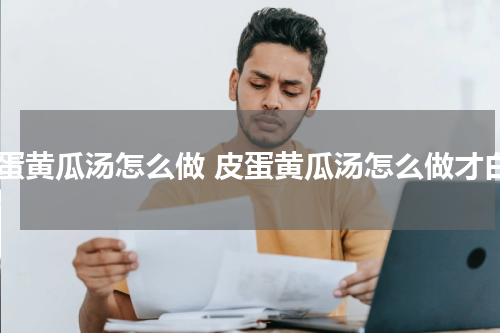 皮蛋黄瓜汤怎么做 皮蛋黄瓜汤怎么做才白