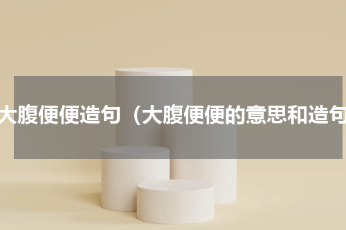 用大腹便便造句（大腹便便的意思和造句）