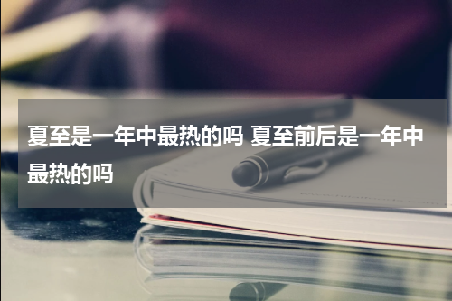 夏至是一年中最热的吗 夏至前后是一年中最热的吗