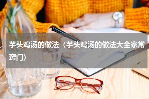 芋头鸡汤的做法（芋头鸡汤的做法大全家常窍门）