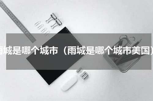 雨城是哪个城市（雨城是哪个城市美国）
