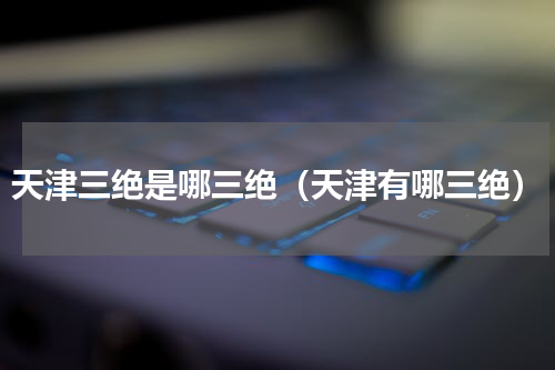 天津三绝是哪三绝（天津有哪三绝）