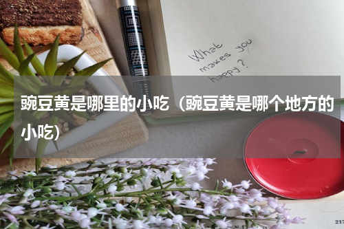 豌豆黄是哪里的小吃（豌豆黄是哪个地方的小吃）