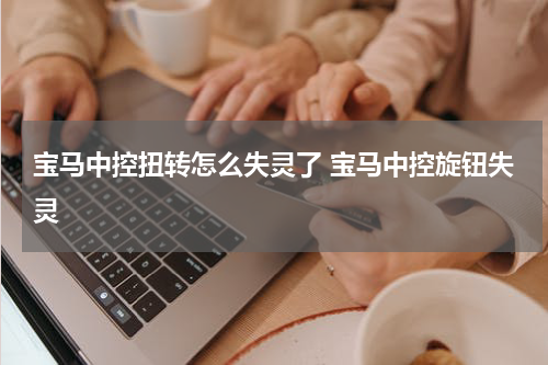 宝马中控扭转怎么失灵了 宝马中控旋钮失灵