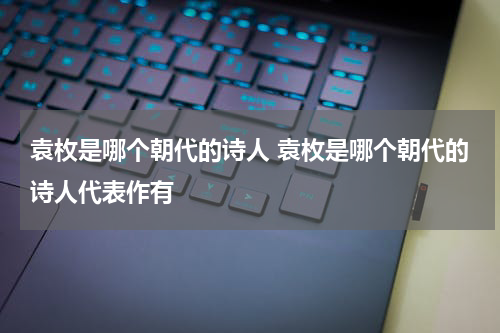 袁枚是哪个朝代的诗人 袁枚是哪个朝代的诗人代表作有