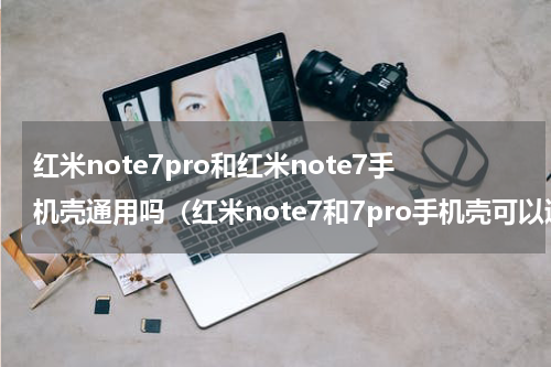 红米note7pro和红米note7手机壳通用吗（红米note7和7pro手机壳可以通用吗）