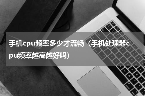 手机cpu频率多少才流畅（手机处理器cpu频率越高越好吗）