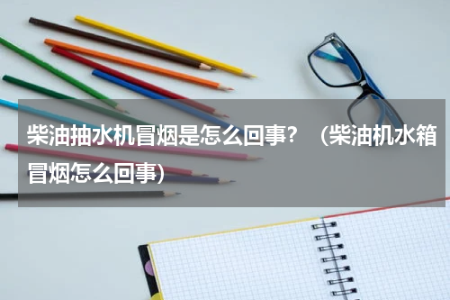 柴油抽水机冒烟是怎么回事？（柴油机水箱冒烟怎么回事）