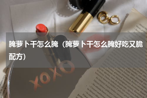 腌萝卜干怎么腌（腌萝卜干怎么腌好吃又脆配方）