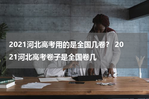 2021河北高考用的是全国几卷？ 2021河北高考卷子是全国卷几