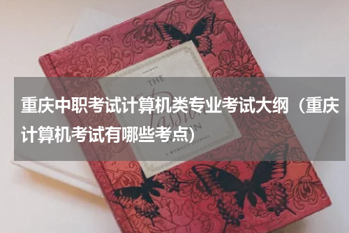 重庆中职考试计算机类专业考试大纲（重庆计算机考试有哪些考点）