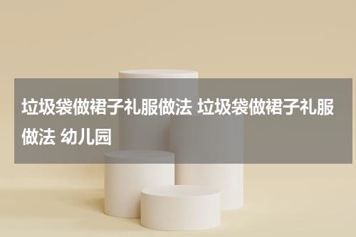 垃圾袋做裙子礼服做法 垃圾袋做裙子礼服做法 幼儿园