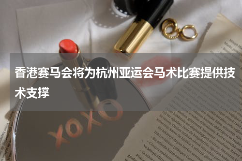 香港赛马会将为杭州亚运会马术比赛提供技术支撑