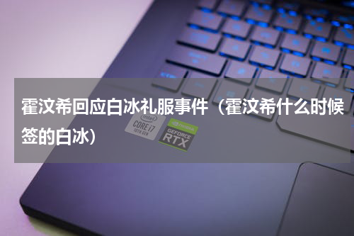 霍汶希回应白冰礼服事件（霍汶希什么时候签的白冰）