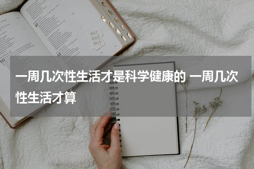 一周几次性生活才是科学健康的 一周几次性生活才算