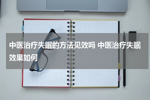 中医治疗失眠的方法见效吗 中医治疗失眠效果如何