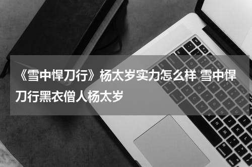 《雪中悍刀行》杨太岁实力怎么样 雪中悍刀行黑衣僧人杨太岁