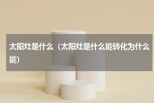 太阳灶是什么（太阳灶是什么能转化为什么能）