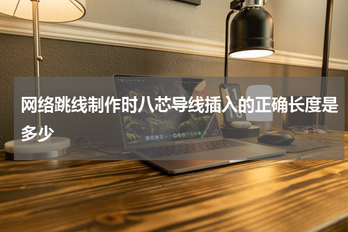 网络跳线制作时八芯导线插入的正确长度是多少