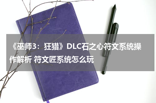 《巫师3：狂猎》DLC石之心符文系统操作解析 符文匠系统怎么玩