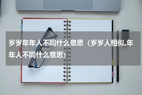 岁岁年年人不同什么意思（岁岁人相似,年年人不同什么意思）