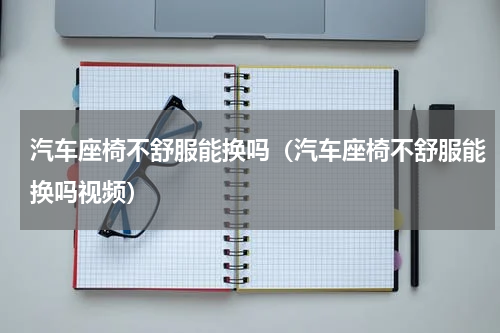 汽车座椅不舒服能换吗（汽车座椅不舒服能换吗视频）