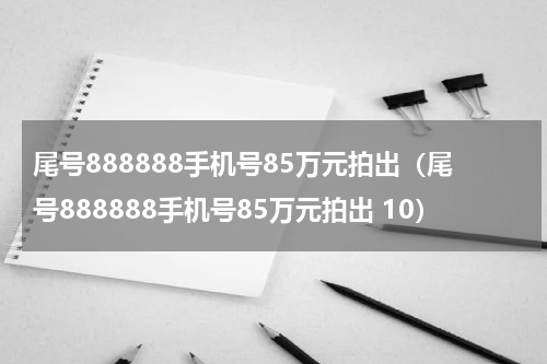 尾号888888手机号85万元拍出（尾号888888手机号85万元拍出 10）