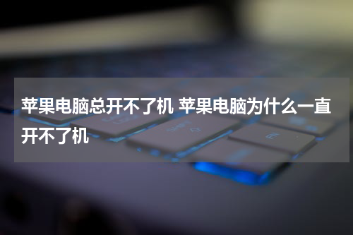 苹果电脑总开不了机 苹果电脑为什么一直开不了机