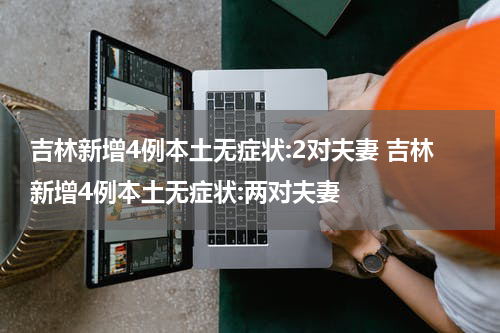 吉林新增4例本土无症状:2对夫妻 吉林新增4例本土无症状:两对夫妻