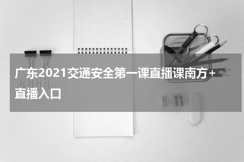 广东2021交通安全第一课直播课南方+直播入口