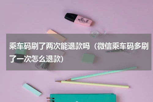 乘车码刷了两次能退款吗（微信乘车码多刷了一次怎么退款）