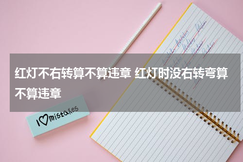 红灯不右转算不算违章 红灯时没右转弯算不算违章