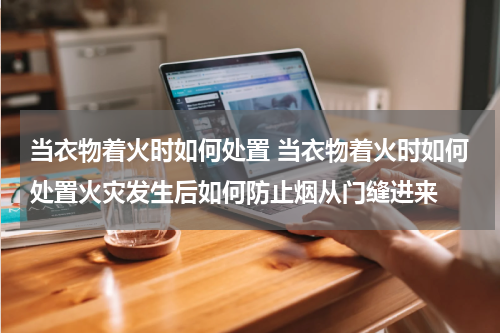 当衣物着火时如何处置 当衣物着火时如何处置火灾发生后如何防止烟从门缝进来