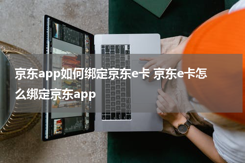 京东app如何绑定京东e卡 京东e卡怎么绑定京东app