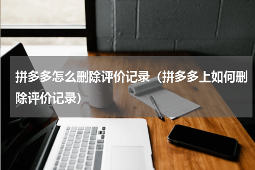 拼多多怎么删除评价记录（拼多多上如何删除评价记录）