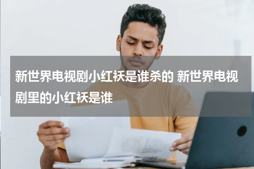 新世界电视剧小红袄是谁杀的 新世界电视剧里的小红袄是谁