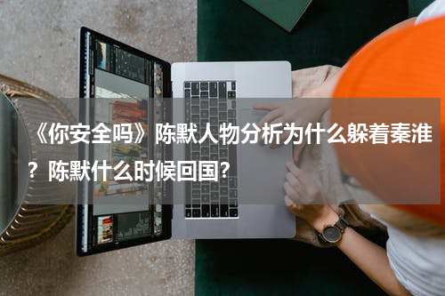 《你安全吗》陈默人物分析为什么躲着秦淮？陈默什么时候回国？