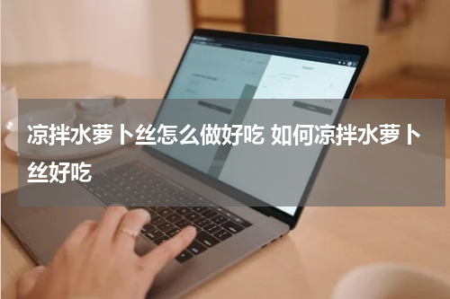凉拌水萝卜丝怎么做好吃 如何凉拌水萝卜丝好吃