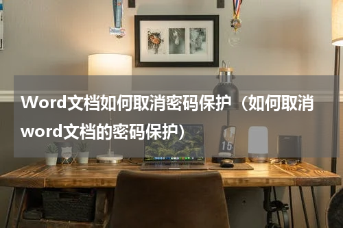 Word文档如何取消密码保护（如何取消word文档的密码保护）