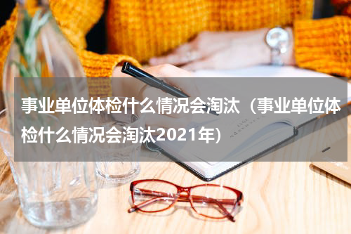事业单位体检什么情况会淘汰（事业单位体检什么情况会淘汰2021年）