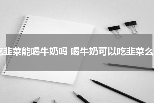 吃韭菜能喝牛奶吗 喝牛奶可以吃韭菜么